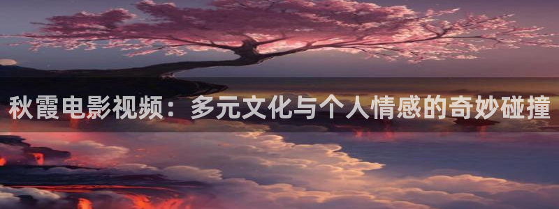 可可影视app官方下载：秋霞电影视频：多元文化与个人情感的奇妙碰撞