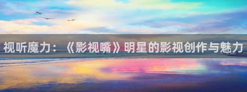 可可影视kekys官网：视听魔力：《影视嘴》明星的影视创作与魅力
