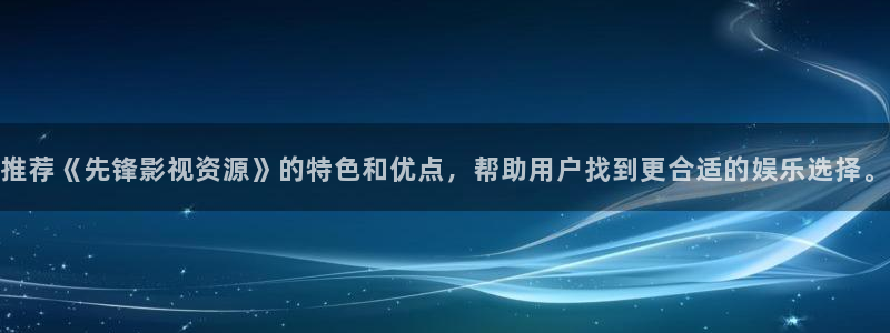 可可影视怎么下载电视剧：推荐《先锋影视资源》的特色和优点，帮助用户找到更合适的娱乐选择。