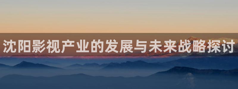 可可影视安卓版下载安装：沈阳影视产业的发展与未来战略探讨