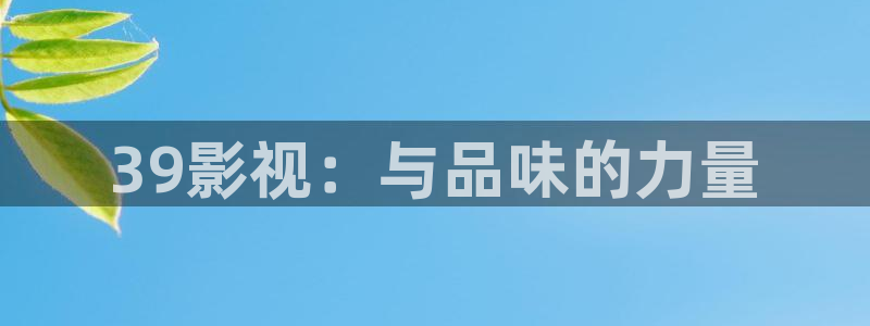 可可影视下载安装免费：39影视：与品味的力量
