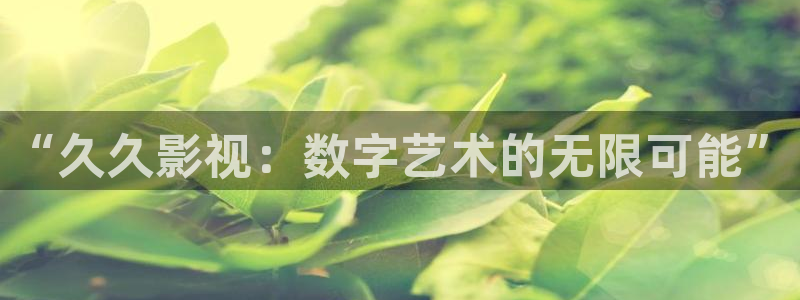 可可影视中国下载：“久久影视：数字艺术的无限可能”
